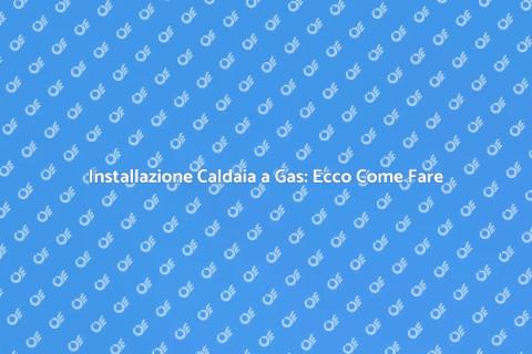 Montaggio Caldaia a Gas: Guida Essenziale