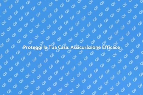 Assicurare la tua Casa: Guida Completa