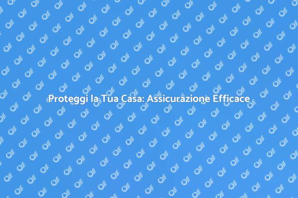 Assicurazione Casa: La Tua Guida Essenziale