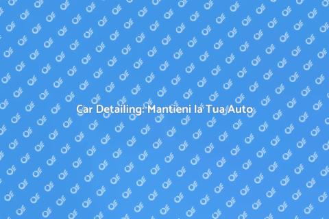 Car Detailing: Cura della tua Auto