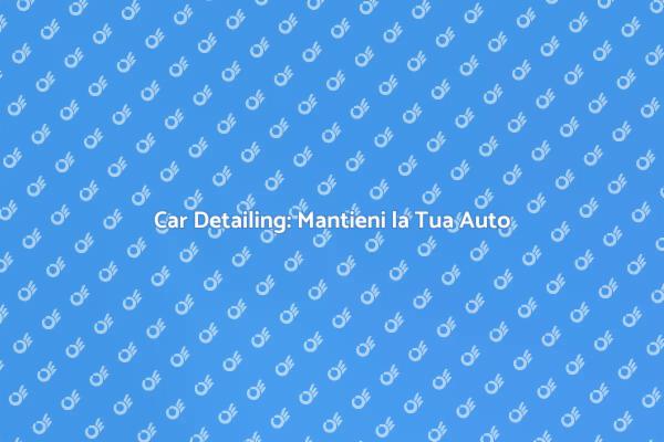 Car Detailing: Manutenzione e Bellezza