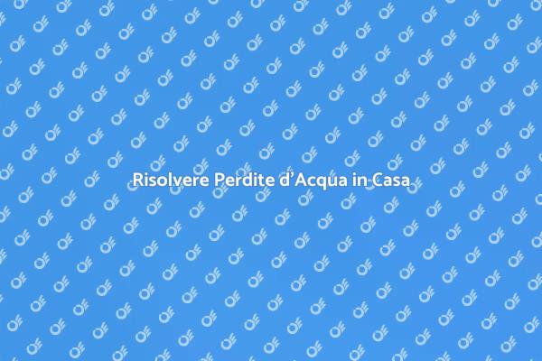 Come Eliminare le Perdite in Casa