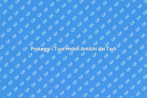Prevenire Infestazione Tarli Mobili Antichi