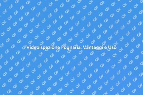 Videoispezione Fognaria: Guida Completa