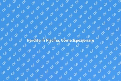 Ispezione Perdite Piscina: Guida Pratica