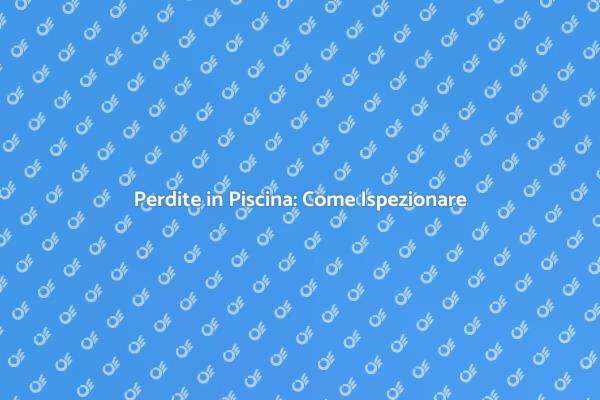 Controllo Perdite Piscina: Cosa Sapere