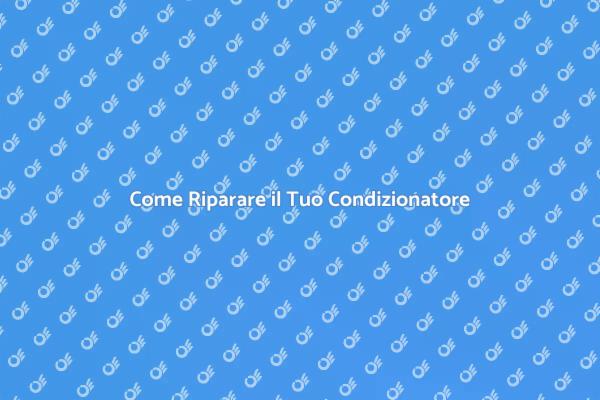 Riparazione Condizionatore: Ecco Come Fare