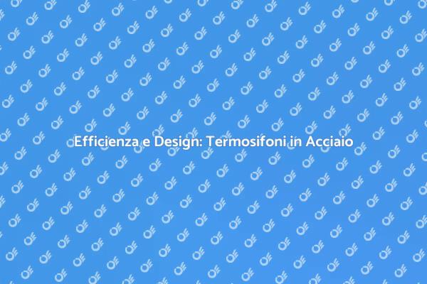 Termosifoni in Acciaio: Vantaggi e Design