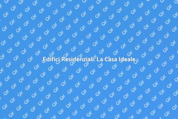Edifici Residenziali: Guida alla Scelta