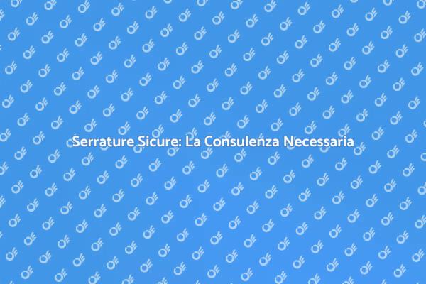 Serrature di Alta Sicurezza: Consulenza