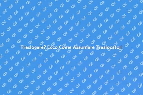 Assumere Traslocatori per un Trasloco Facile