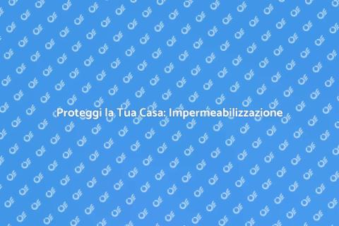 Impermeabilizzare Casa: Guida Completa