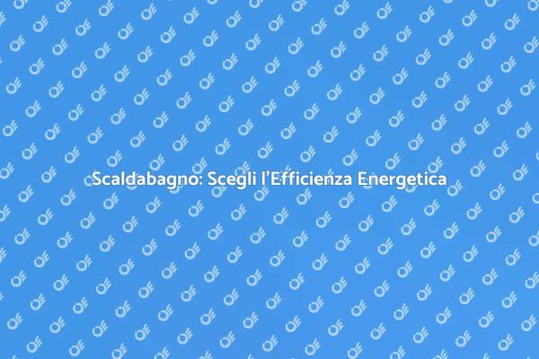 Sostituisci il tuo Scaldabagno Oggi