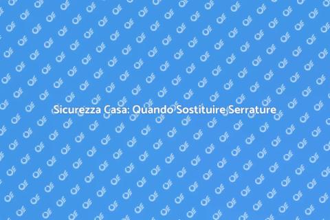 Sostituzione Serrature: Sicurezza Casa