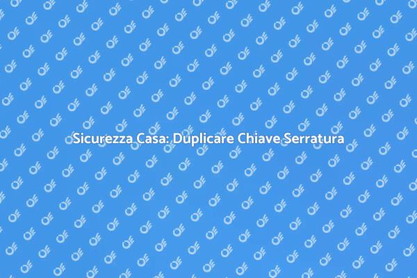 Duplicazione Chiave: Sicurezza Domestica