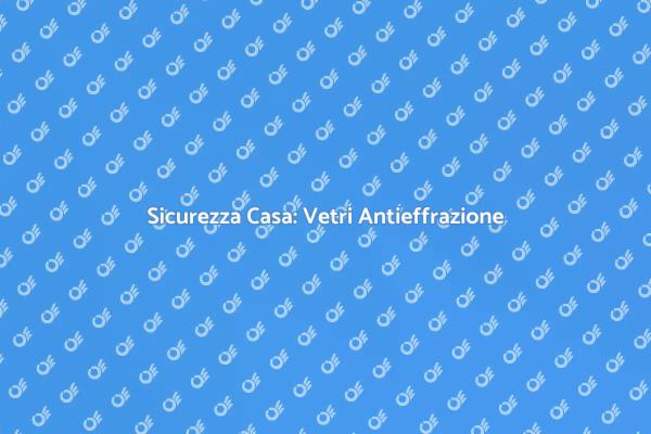 Vetri Antieffrazione: Sicurezza Efficace