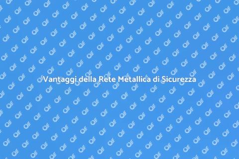 Rete Metallica di Protezione: Vantaggi