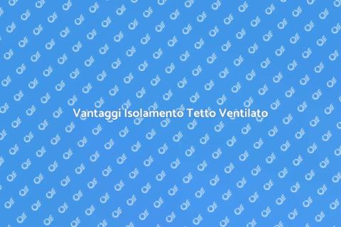 Isolamento Tetto Ventilato Vantaggi