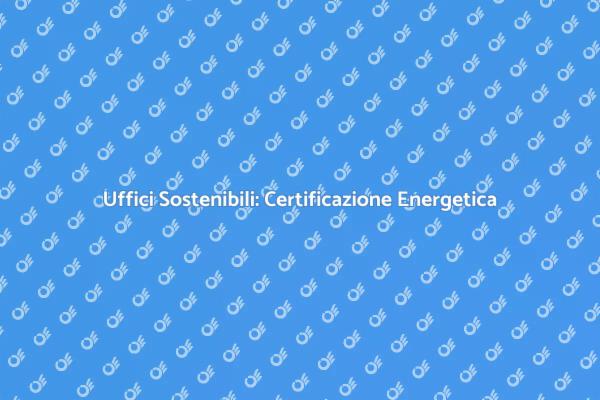 Certificazione Energetica per Uffici: Guida