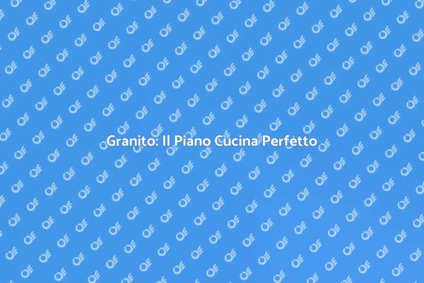 Trasforma la tua Cucina con il Granito