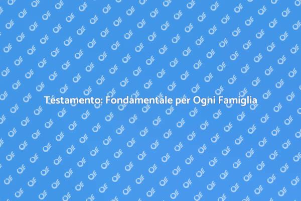 Perché Ogni Famiglia Ha Bisogno di un Testamento