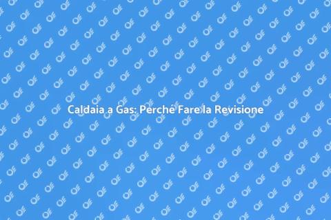 Revisione Caldaia a Gas: Importanza