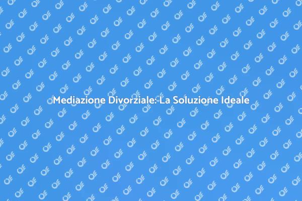 Mediazione Divorziale: Un Aiuto Necessario