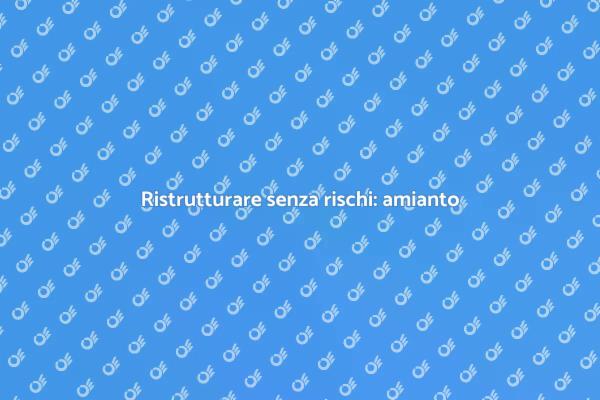 Amianto: cosa sapere per ristrutturare