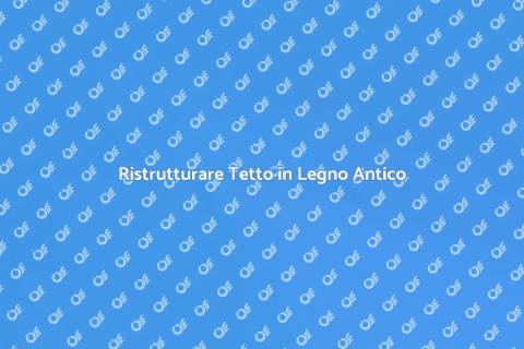 Rinnovare Tetto in Legno Vecchio