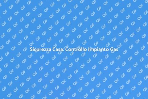 Verifica Impianto Gas: Sicurezza Casa