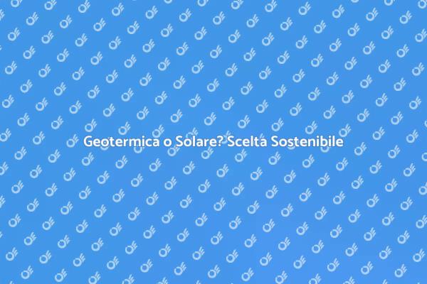 Geotermica vs Solare: Quale Scegliere?