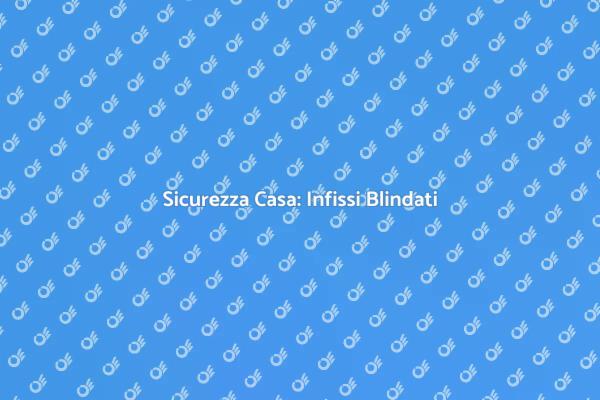 Proteggi la Tua Casa con Infissi Blindati
