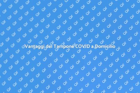 Tampone COVID a Domicilio: Vantaggi