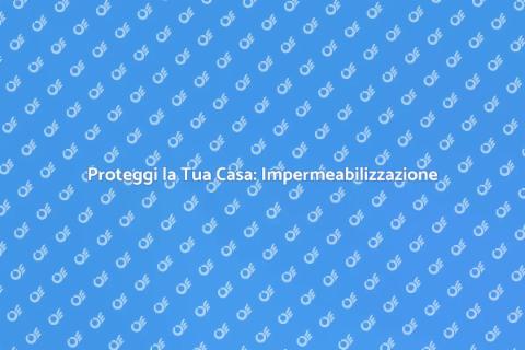 Impermeabilizzare Casa: Guida Pratica