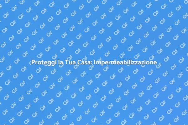 Impermeabilizzazione: Proteggi la Tua Casa