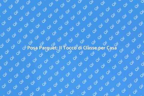 Posa Parquet: Eleganza per la Tua Casa