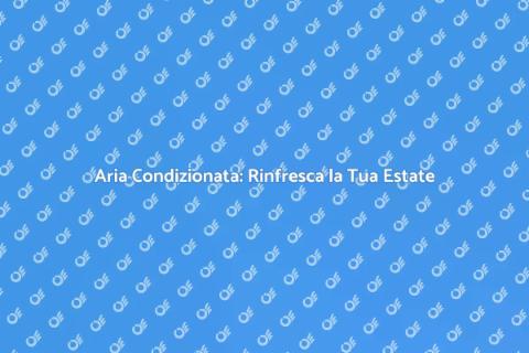 Aria Condizionata: Comfort Estivo Garantito