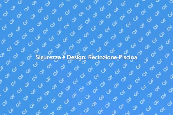 Recinzioni per Piscina: Sicurezza e Stile