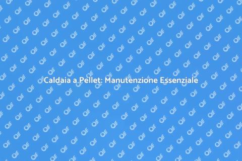 Manutenzione Caldaia a Pellet: Guida Essenziale