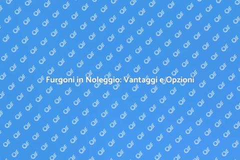 Noleggio Furgoni: Soluzioni Flessibili