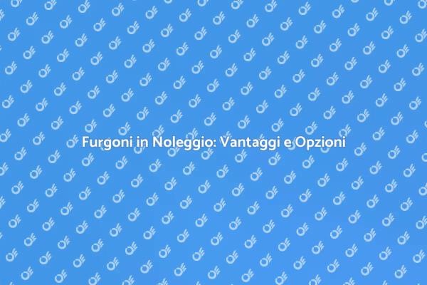 Noleggio Furgoni: La Scelta Giusta