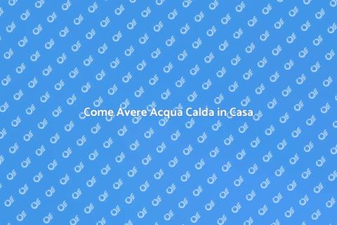 Acqua Calda in Casa: Come Ottenerla