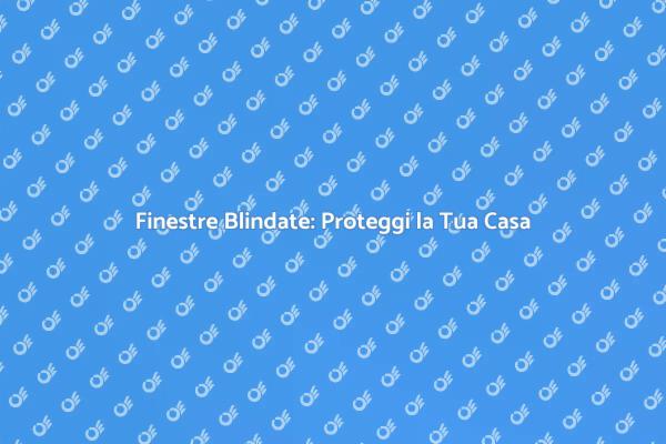 Finestre Blindate per Maggiore Sicurezza