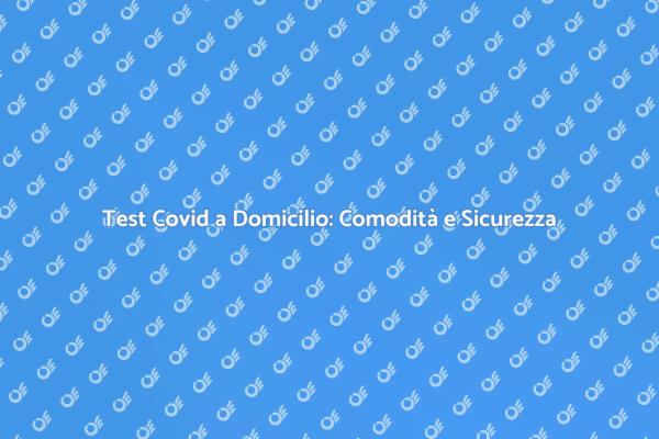 Test Covid a Casa: Sicurezza e Rapidità