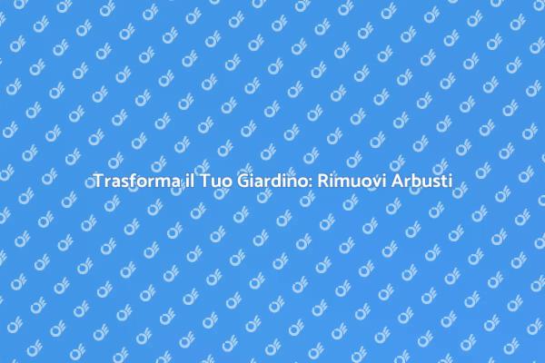 Rinnova il Tuo Giardino Rimuovendo Arbusti