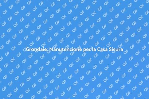 Manutenzione Grondaie: Importanza e Vantaggi