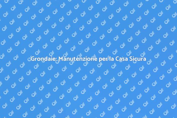 Manutenzione Grondaie: Proteggi la Tua Casa