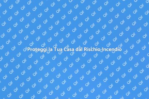 Rischio di Incendio: Proteggi la Tua Casa