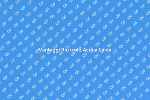 Perché Scegliere il Ricircolo Acqua Calda