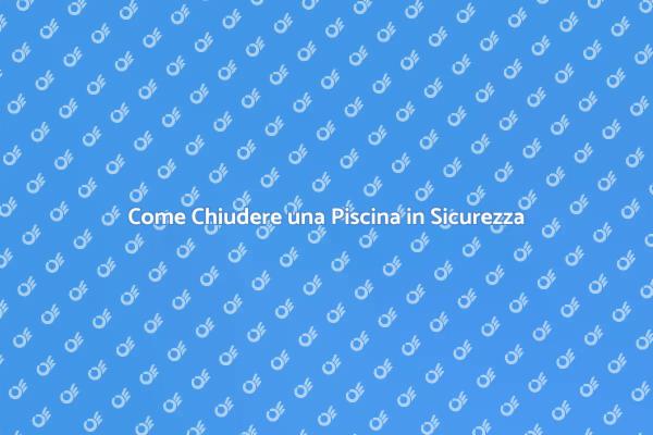 Chiudere la Piscina: Ecco Come Fare